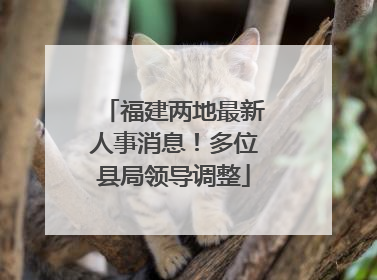 福建两地最新人事消息！多位县局领导调整